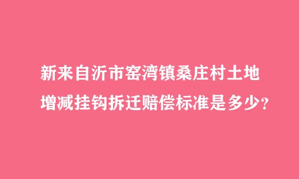 新来自沂市窑湾镇桑庄村土地增减挂钩拆迁赔偿标准是多少？