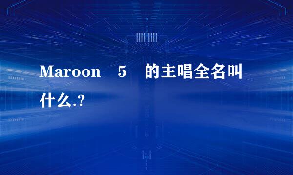 Maroon 5 的主唱全名叫什么.?