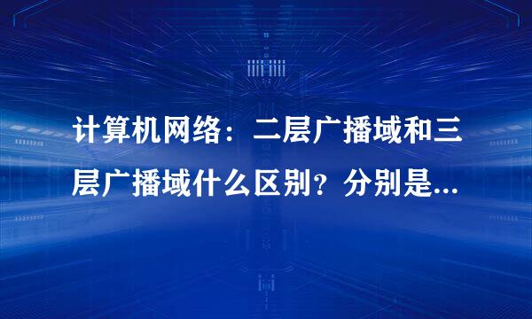 计算机网络：二层广播域和三层广播域什么区别？分别是什么（希望详细一点~来自）