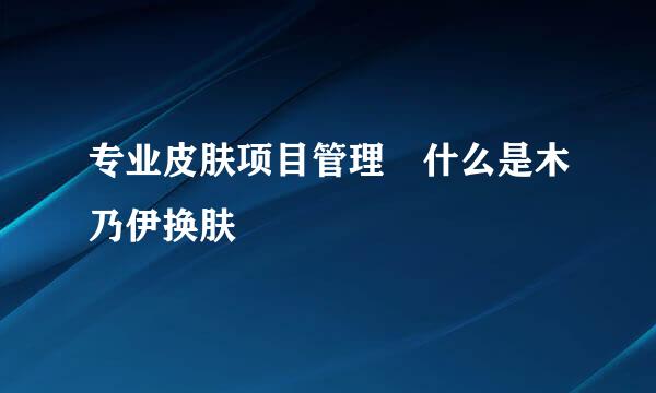 专业皮肤项目管理 什么是木乃伊换肤