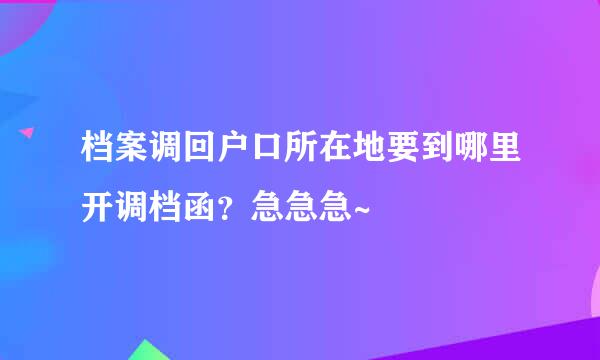 档案调回户口所在地要到哪里开调档函？急急急~