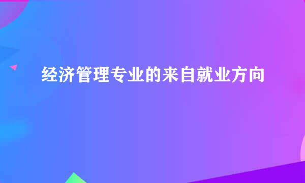 经济管理专业的来自就业方向