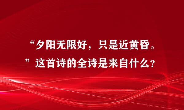 “夕阳无限好，只是近黄昏。”这首诗的全诗是来自什么？