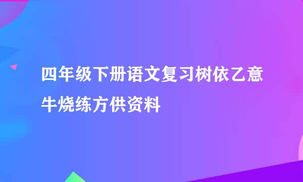 四年级下册语文复习树依乙意牛烧练方供资料