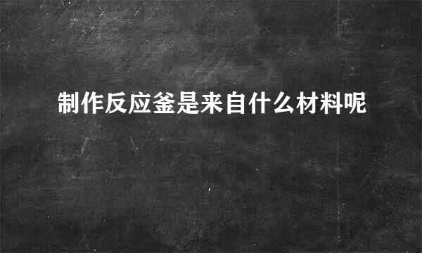 制作反应釜是来自什么材料呢