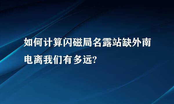 如何计算闪磁局名露站缺外南电离我们有多远?