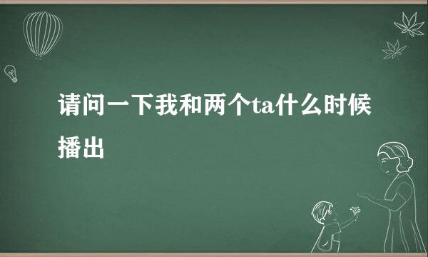 请问一下我和两个ta什么时候播出