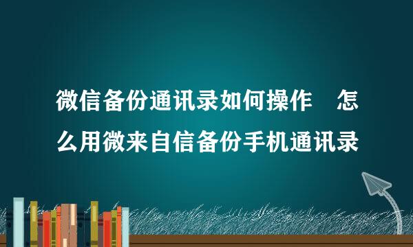 微信备份通讯录如何操作 怎么用微来自信备份手机通讯录