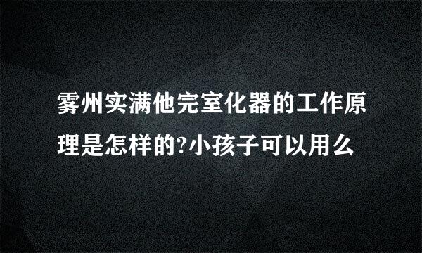 雾州实满他完室化器的工作原理是怎样的?小孩子可以用么