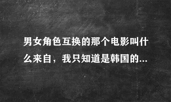 男女角色互换的那个电影叫什么来自，我只知道是韩国的，和变身男女的意思差不多？