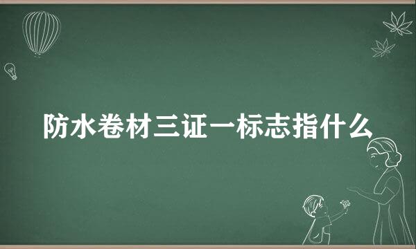 防水卷材三证一标志指什么