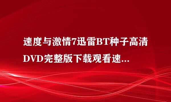 速度与激情7迅雷BT种子高清DVD完整版下载观看速度我宜与激情7地址哪里有?