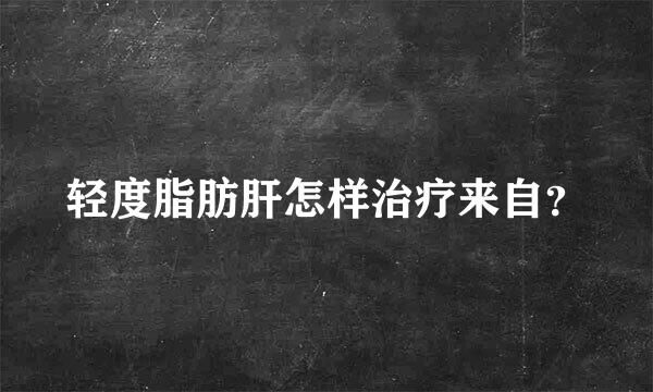 轻度脂肪肝怎样治疗来自？