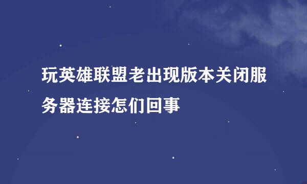 玩英雄联盟老出现版本关闭服务器连接怎们回事