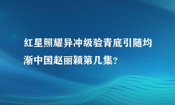 红星照耀异冲级验青底引随均渐中国赵丽颖第几集？