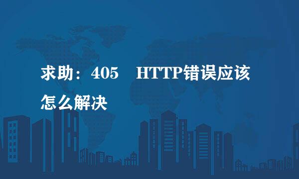 求助：405 HTTP错误应该怎么解决