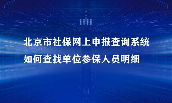 北京市社保网上申报查询系统如何查找单位参保人员明细