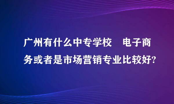 广州有什么中专学校 电子商务或者是市场营销专业比较好?