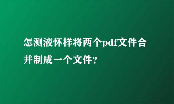 怎测液怀样将两个pdf文件合并制成一个文件？