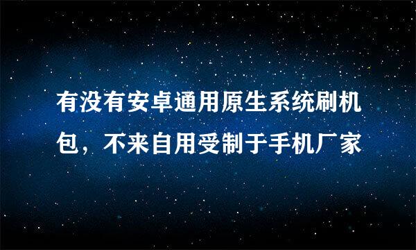 有没有安卓通用原生系统刷机包，不来自用受制于手机厂家