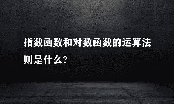 指数函数和对数函数的运算法则是什么?