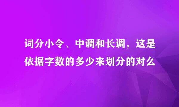 词分小令、中调和长调，这是依据字数的多少来划分的对么