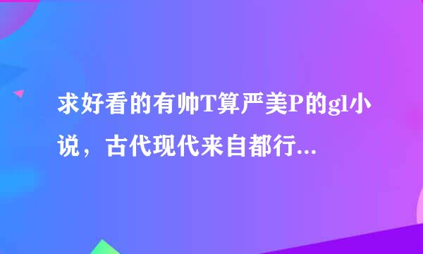 求好看的有帅T算严美P的gl小说，古代现代来自都行， 不要互攻的。类似想《莫泊间》《帝女花》。。最好是完结的...