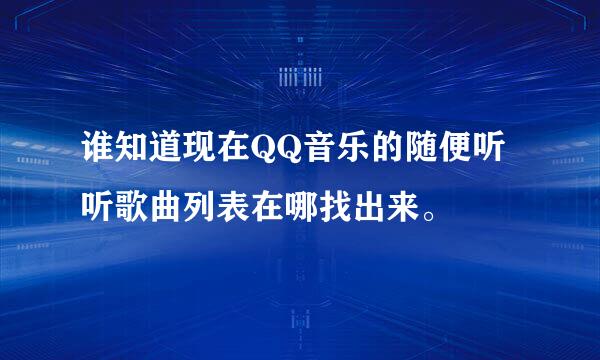 谁知道现在QQ音乐的随便听听歌曲列表在哪找出来。