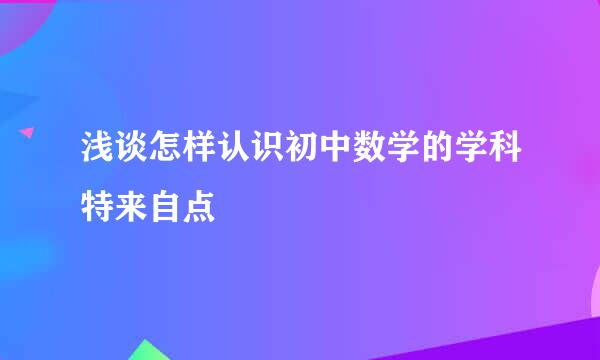 浅谈怎样认识初中数学的学科特来自点