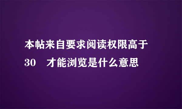 本帖来自要求阅读权限高于 30 才能浏览是什么意思