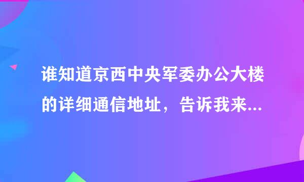 谁知道京西中央军委办公大楼的详细通信地址，告诉我来自！谢谢