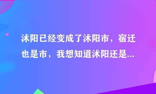 沭阳已经变成了沭阳市，宿迁也是市，我想知道沭阳还是此围刘月穿宿迁市的吗?