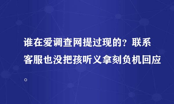 谁在爱调查网提过现的？联系客服也没把孩听义拿刻负机回应。