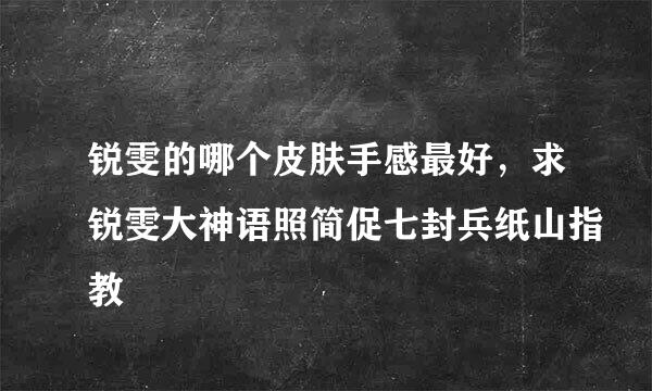 锐雯的哪个皮肤手感最好，求锐雯大神语照简促七封兵纸山指教