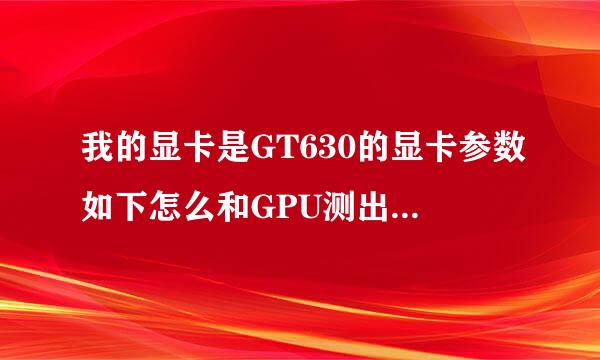 我的显卡是GT630的显卡参数如下怎么和GPU测出来的不一样啊！