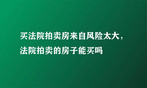 买法院拍卖房来自风险太大，法院拍卖的房子能买吗