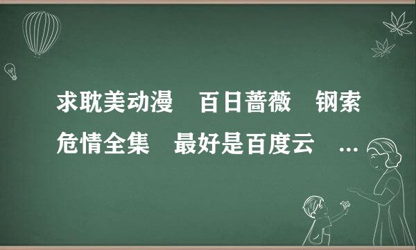 求耽美动漫 百日蔷薇 钢索危情全集 最好是百度云 不要压缩包