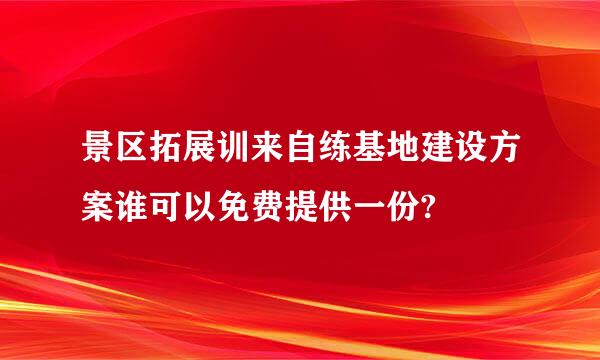 景区拓展训来自练基地建设方案谁可以免费提供一份?