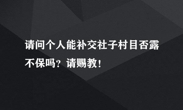 请问个人能补交社子村目否露不保吗？请赐教！