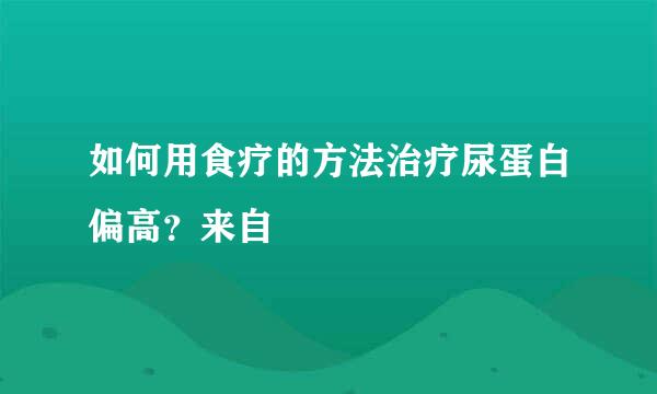 如何用食疗的方法治疗尿蛋白偏高？来自