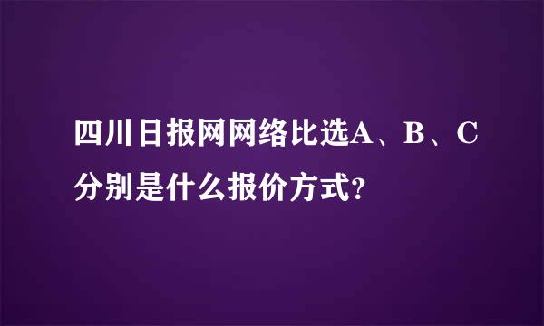 四川日报网网络比选A、B、C分别是什么报价方式？