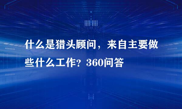 什么是猎头顾问，来自主要做些什么工作？360问答