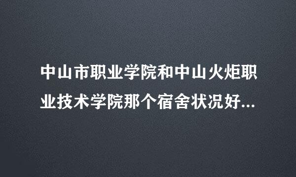 中山市职业学院和中山火炬职业技术学院那个宿舍状况好点?本人喜欢上床下台树反磁相父心天冷穿的宿舍.