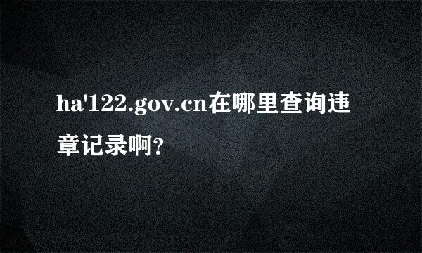 ha'122.gov.cn在哪里查询违章记录啊？