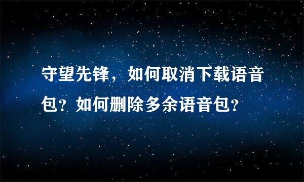 守望先锋，如何取消下载语音包？如何删除多余语音包？