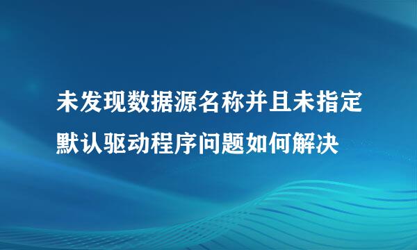 未发现数据源名称并且未指定默认驱动程序问题如何解决