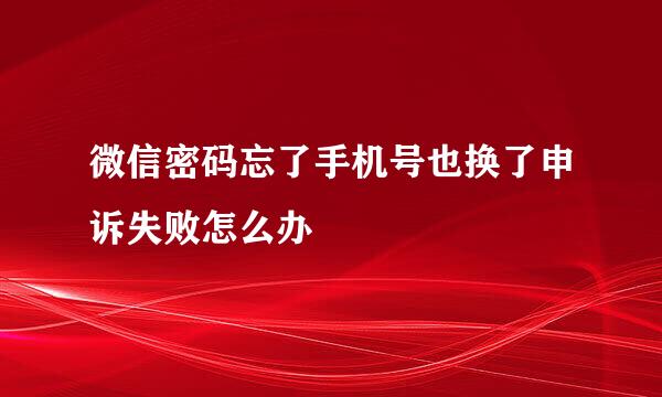 微信密码忘了手机号也换了申诉失败怎么办