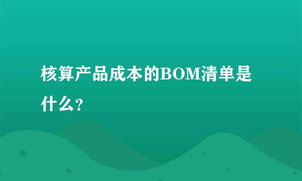 核算产品成本的BOM清单是什么？