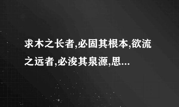 求木之长者,必固其根本,欲流之远者,必浚其泉源,思国文沙药汉之安者,必积其德义 是啥意思啊 求翻译.