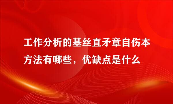 工作分析的基丝直矛章自伤本方法有哪些，优缺点是什么